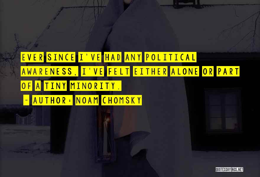 Noam Chomsky Quotes: Ever Since I've Had Any Political Awareness, I've Felt Either Alone Or Part Of A Tiny Minority.