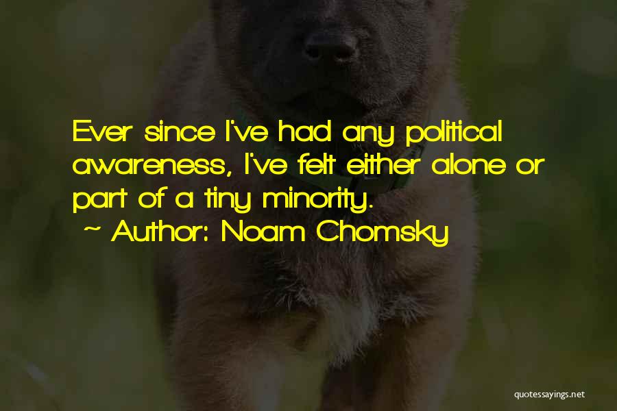Noam Chomsky Quotes: Ever Since I've Had Any Political Awareness, I've Felt Either Alone Or Part Of A Tiny Minority.