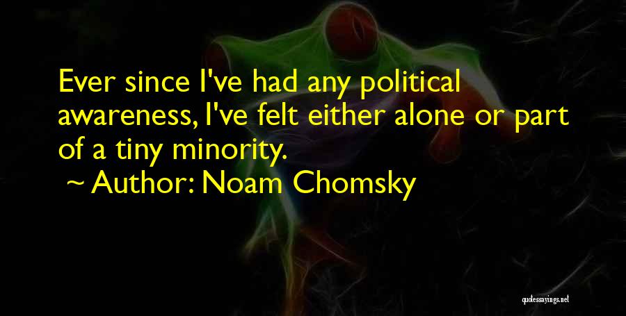 Noam Chomsky Quotes: Ever Since I've Had Any Political Awareness, I've Felt Either Alone Or Part Of A Tiny Minority.