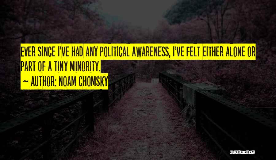 Noam Chomsky Quotes: Ever Since I've Had Any Political Awareness, I've Felt Either Alone Or Part Of A Tiny Minority.