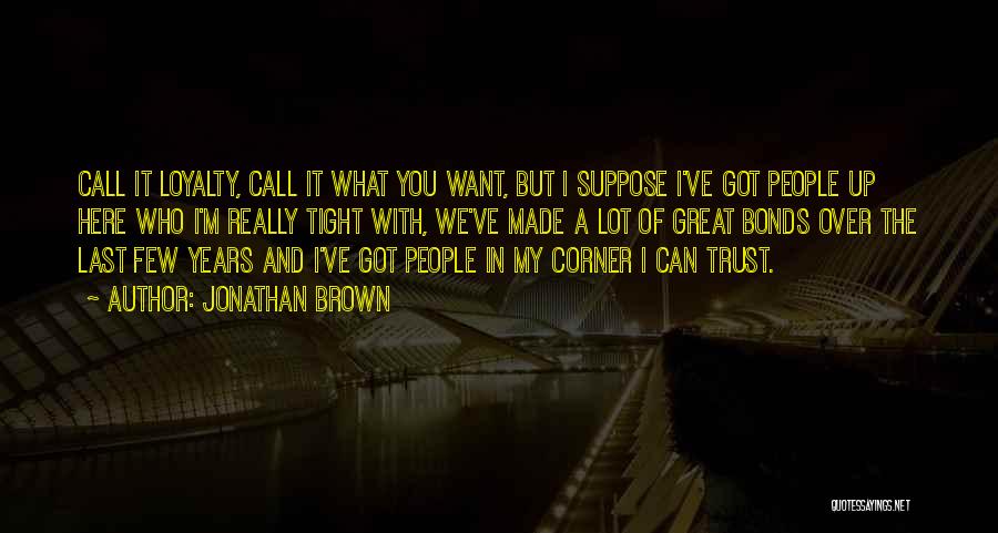 Jonathan Brown Quotes: Call It Loyalty, Call It What You Want, But I Suppose I've Got People Up Here Who I'm Really Tight