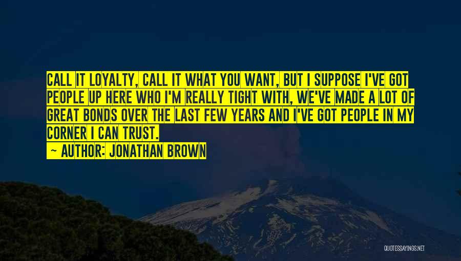 Jonathan Brown Quotes: Call It Loyalty, Call It What You Want, But I Suppose I've Got People Up Here Who I'm Really Tight