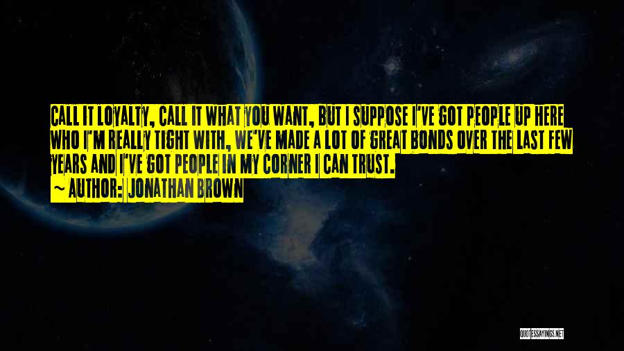 Jonathan Brown Quotes: Call It Loyalty, Call It What You Want, But I Suppose I've Got People Up Here Who I'm Really Tight