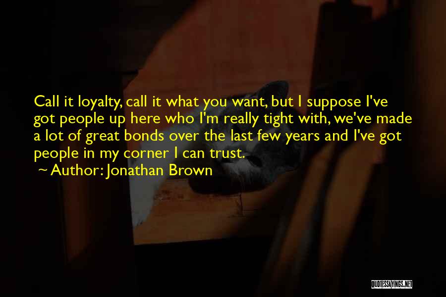 Jonathan Brown Quotes: Call It Loyalty, Call It What You Want, But I Suppose I've Got People Up Here Who I'm Really Tight