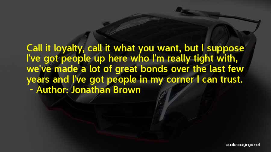 Jonathan Brown Quotes: Call It Loyalty, Call It What You Want, But I Suppose I've Got People Up Here Who I'm Really Tight