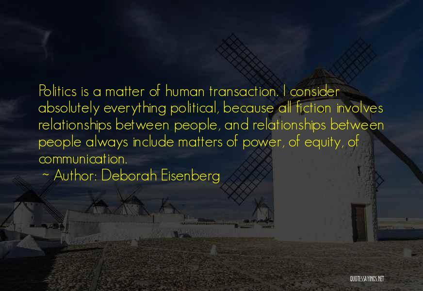 Deborah Eisenberg Quotes: Politics Is A Matter Of Human Transaction. I Consider Absolutely Everything Political, Because All Fiction Involves Relationships Between People, And