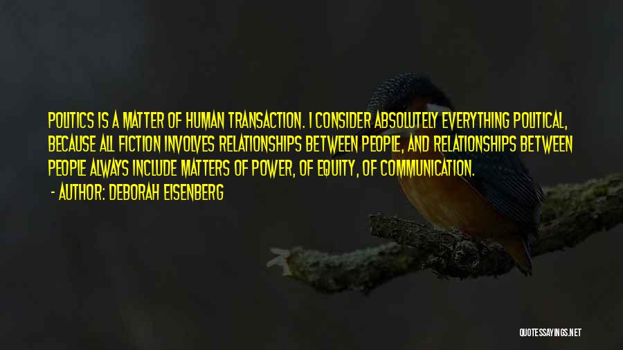 Deborah Eisenberg Quotes: Politics Is A Matter Of Human Transaction. I Consider Absolutely Everything Political, Because All Fiction Involves Relationships Between People, And