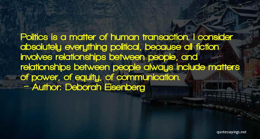 Deborah Eisenberg Quotes: Politics Is A Matter Of Human Transaction. I Consider Absolutely Everything Political, Because All Fiction Involves Relationships Between People, And