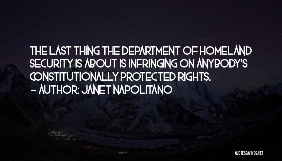 Janet Napolitano Quotes: The Last Thing The Department Of Homeland Security Is About Is Infringing On Anybody's Constitutionally Protected Rights.