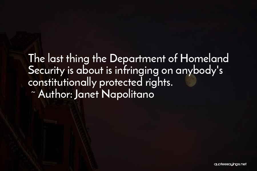 Janet Napolitano Quotes: The Last Thing The Department Of Homeland Security Is About Is Infringing On Anybody's Constitutionally Protected Rights.