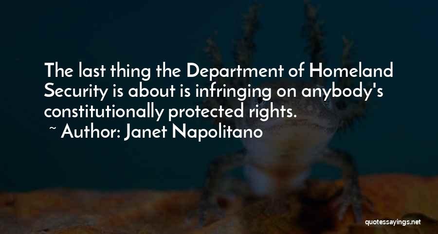 Janet Napolitano Quotes: The Last Thing The Department Of Homeland Security Is About Is Infringing On Anybody's Constitutionally Protected Rights.