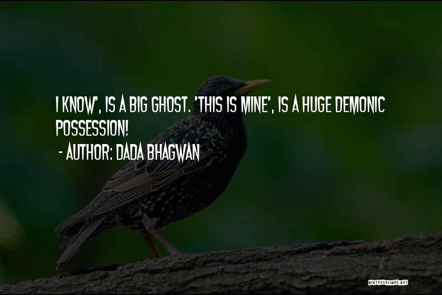 Dada Bhagwan Quotes: I Know', Is A Big Ghost. 'this Is Mine', Is A Huge Demonic Possession!