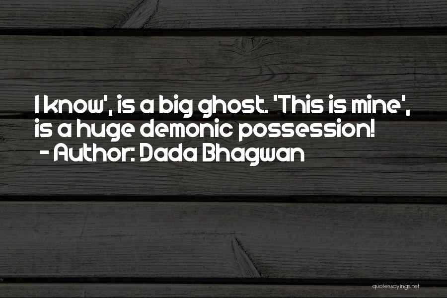 Dada Bhagwan Quotes: I Know', Is A Big Ghost. 'this Is Mine', Is A Huge Demonic Possession!