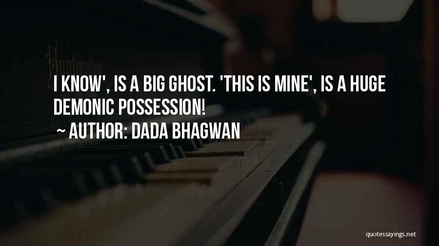 Dada Bhagwan Quotes: I Know', Is A Big Ghost. 'this Is Mine', Is A Huge Demonic Possession!