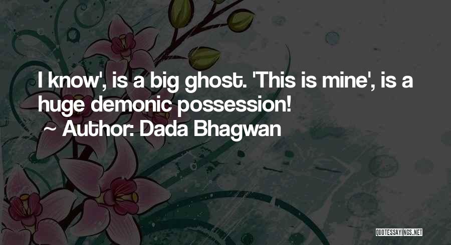 Dada Bhagwan Quotes: I Know', Is A Big Ghost. 'this Is Mine', Is A Huge Demonic Possession!