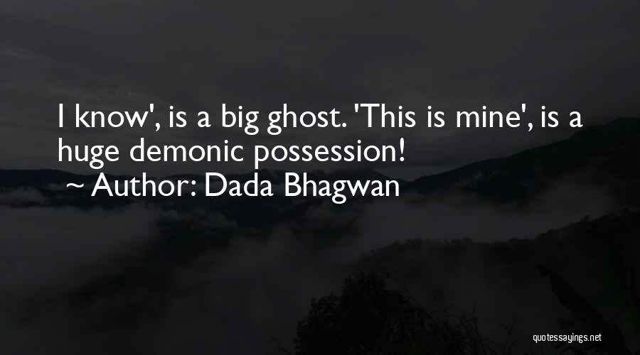 Dada Bhagwan Quotes: I Know', Is A Big Ghost. 'this Is Mine', Is A Huge Demonic Possession!