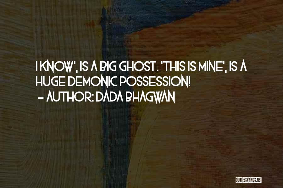 Dada Bhagwan Quotes: I Know', Is A Big Ghost. 'this Is Mine', Is A Huge Demonic Possession!