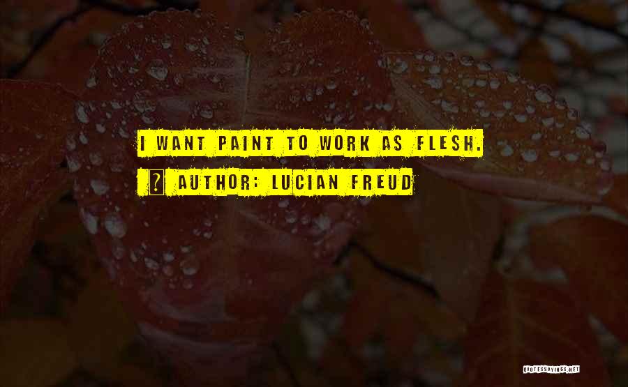 Lucian Freud Quotes: I Want Paint To Work As Flesh.