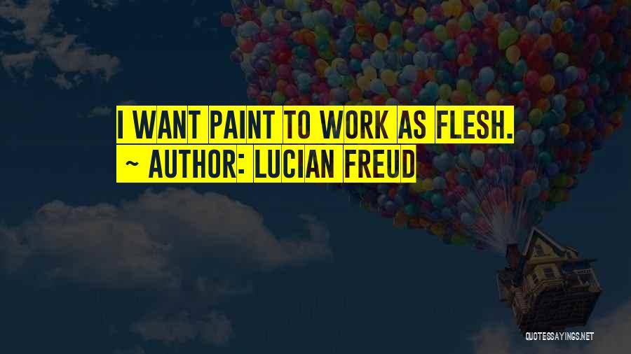 Lucian Freud Quotes: I Want Paint To Work As Flesh.