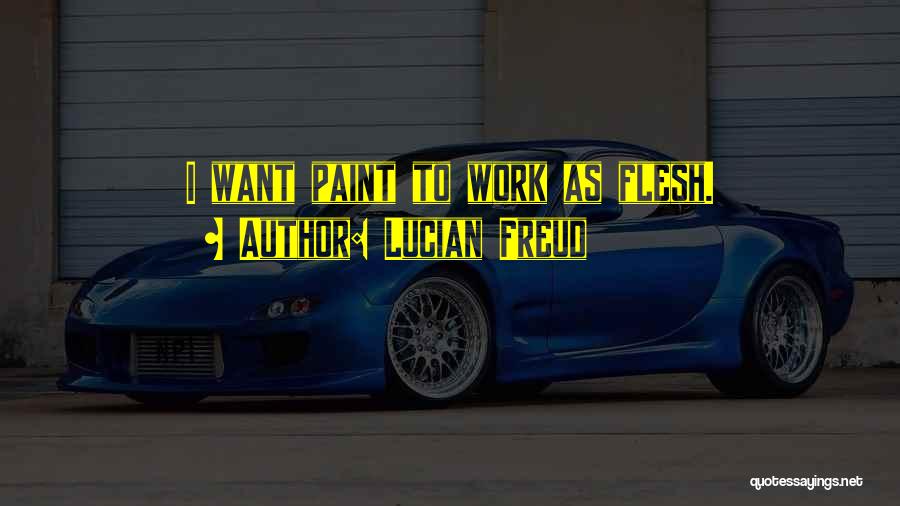 Lucian Freud Quotes: I Want Paint To Work As Flesh.