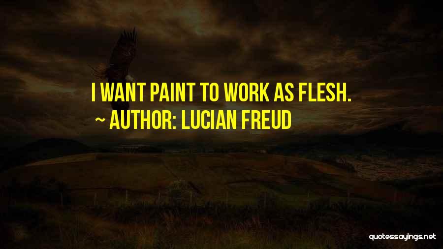 Lucian Freud Quotes: I Want Paint To Work As Flesh.