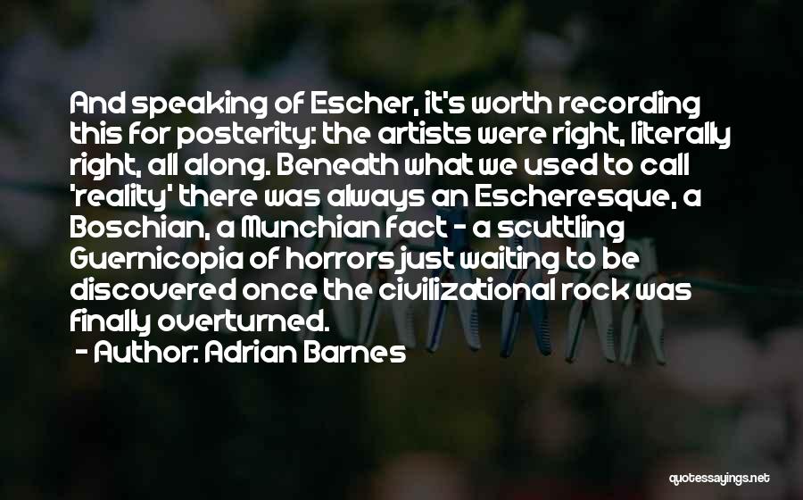 Adrian Barnes Quotes: And Speaking Of Escher, It's Worth Recording This For Posterity: The Artists Were Right, Literally Right, All Along. Beneath What