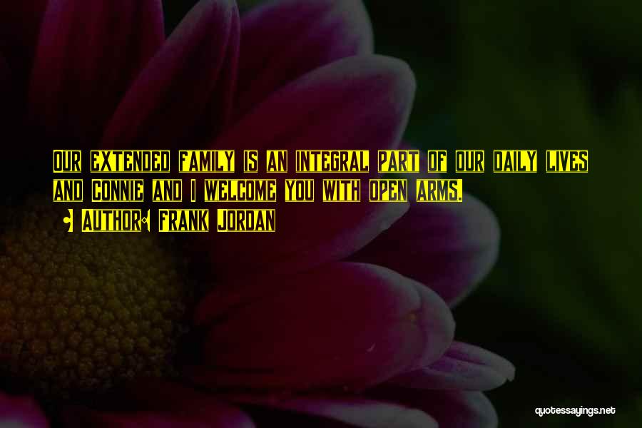Frank Jordan Quotes: Our Extended Family Is An Integral Part Of Our Daily Lives And Connie And I Welcome You With Open Arms.