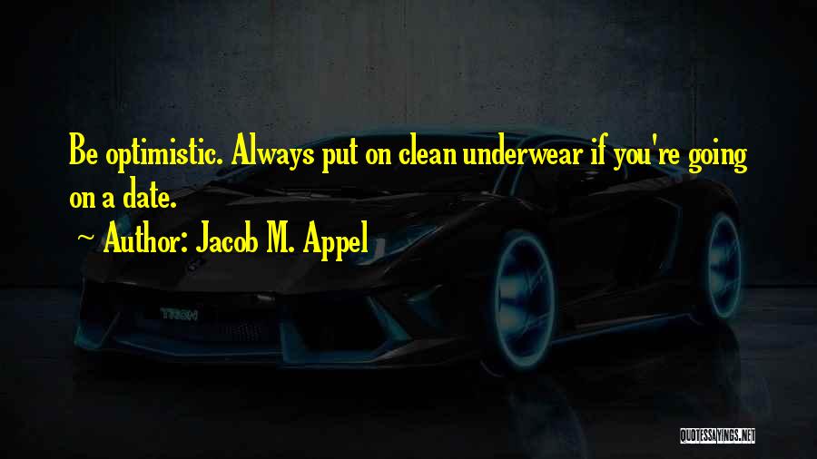 Jacob M. Appel Quotes: Be Optimistic. Always Put On Clean Underwear If You're Going On A Date.