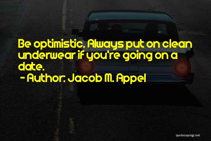 Jacob M. Appel Quotes: Be Optimistic. Always Put On Clean Underwear If You're Going On A Date.