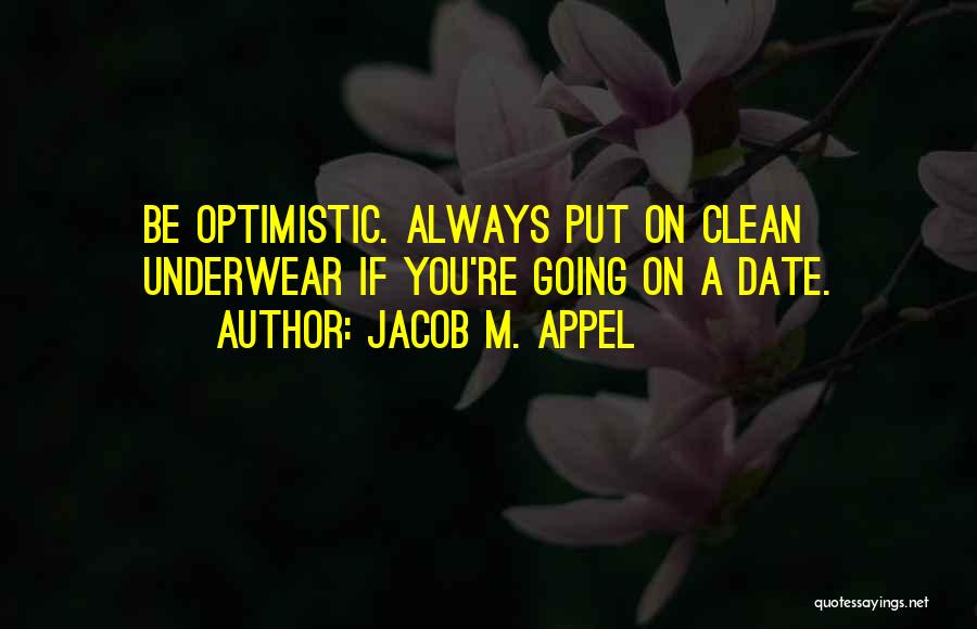 Jacob M. Appel Quotes: Be Optimistic. Always Put On Clean Underwear If You're Going On A Date.