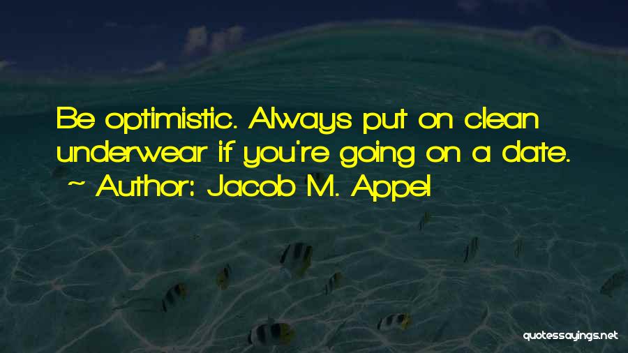 Jacob M. Appel Quotes: Be Optimistic. Always Put On Clean Underwear If You're Going On A Date.