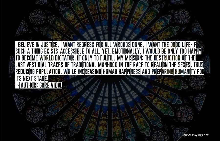 Gore Vidal Quotes: I Believe In Justice, I Want Redress For All Wrongs Done, I Want The Good Life-if Such A Thing Exists-accessible