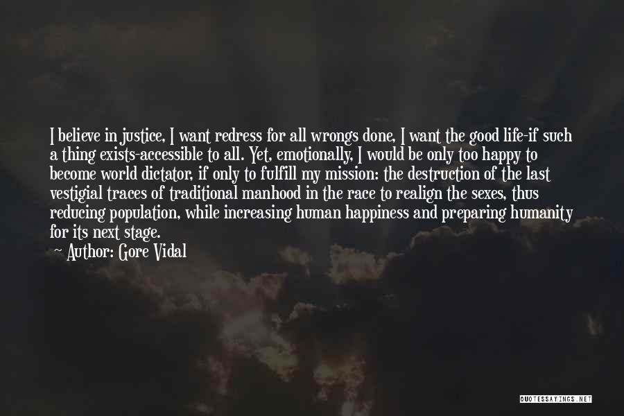 Gore Vidal Quotes: I Believe In Justice, I Want Redress For All Wrongs Done, I Want The Good Life-if Such A Thing Exists-accessible