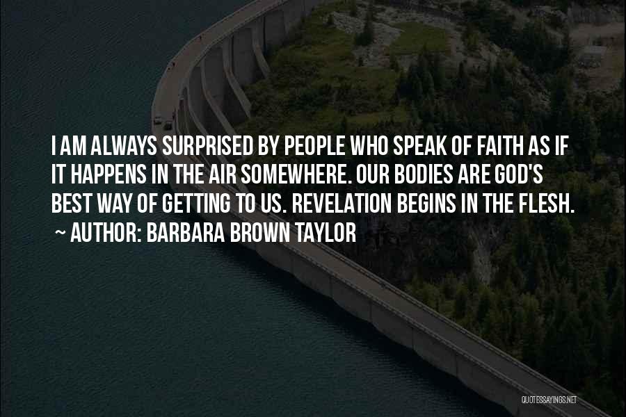 Barbara Brown Taylor Quotes: I Am Always Surprised By People Who Speak Of Faith As If It Happens In The Air Somewhere. Our Bodies