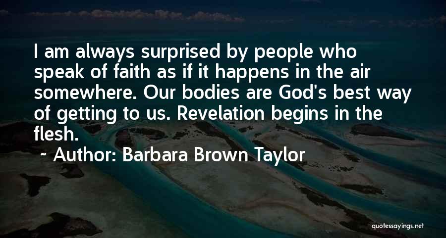 Barbara Brown Taylor Quotes: I Am Always Surprised By People Who Speak Of Faith As If It Happens In The Air Somewhere. Our Bodies