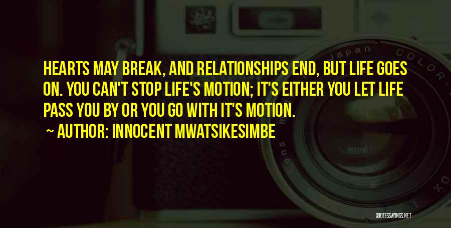 Innocent Mwatsikesimbe Quotes: Hearts May Break, And Relationships End, But Life Goes On. You Can't Stop Life's Motion; It's Either You Let Life
