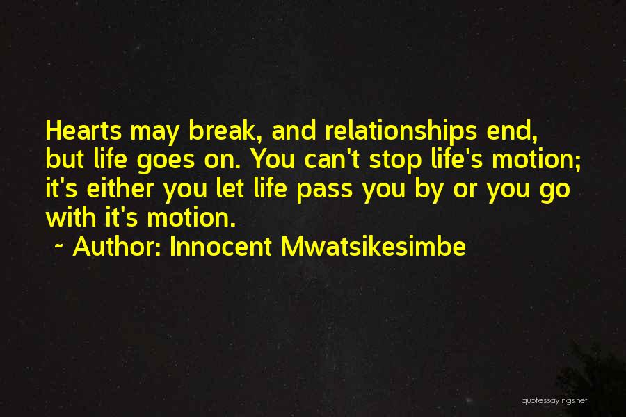 Innocent Mwatsikesimbe Quotes: Hearts May Break, And Relationships End, But Life Goes On. You Can't Stop Life's Motion; It's Either You Let Life