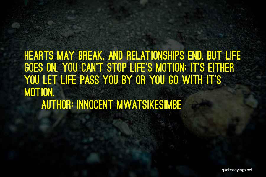 Innocent Mwatsikesimbe Quotes: Hearts May Break, And Relationships End, But Life Goes On. You Can't Stop Life's Motion; It's Either You Let Life