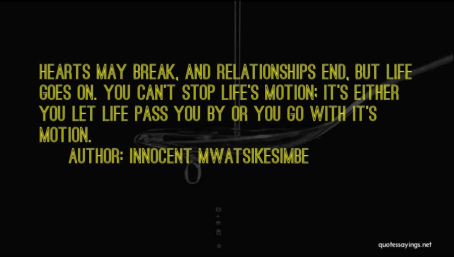 Innocent Mwatsikesimbe Quotes: Hearts May Break, And Relationships End, But Life Goes On. You Can't Stop Life's Motion; It's Either You Let Life
