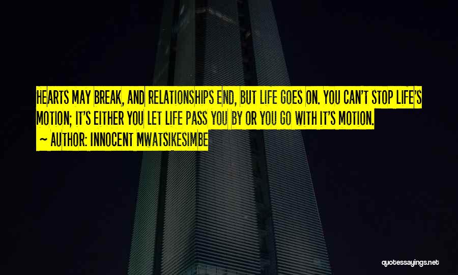 Innocent Mwatsikesimbe Quotes: Hearts May Break, And Relationships End, But Life Goes On. You Can't Stop Life's Motion; It's Either You Let Life