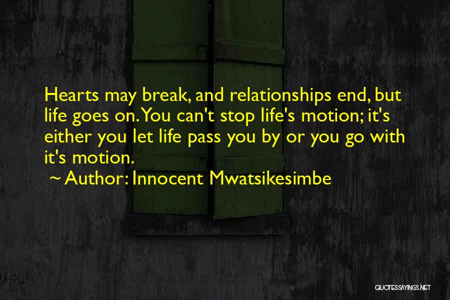 Innocent Mwatsikesimbe Quotes: Hearts May Break, And Relationships End, But Life Goes On. You Can't Stop Life's Motion; It's Either You Let Life
