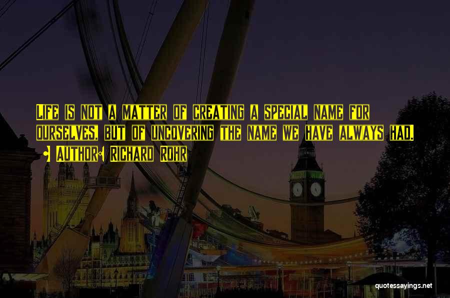 Richard Rohr Quotes: Life Is Not A Matter Of Creating A Special Name For Ourselves, But Of Uncovering The Name We Have Always