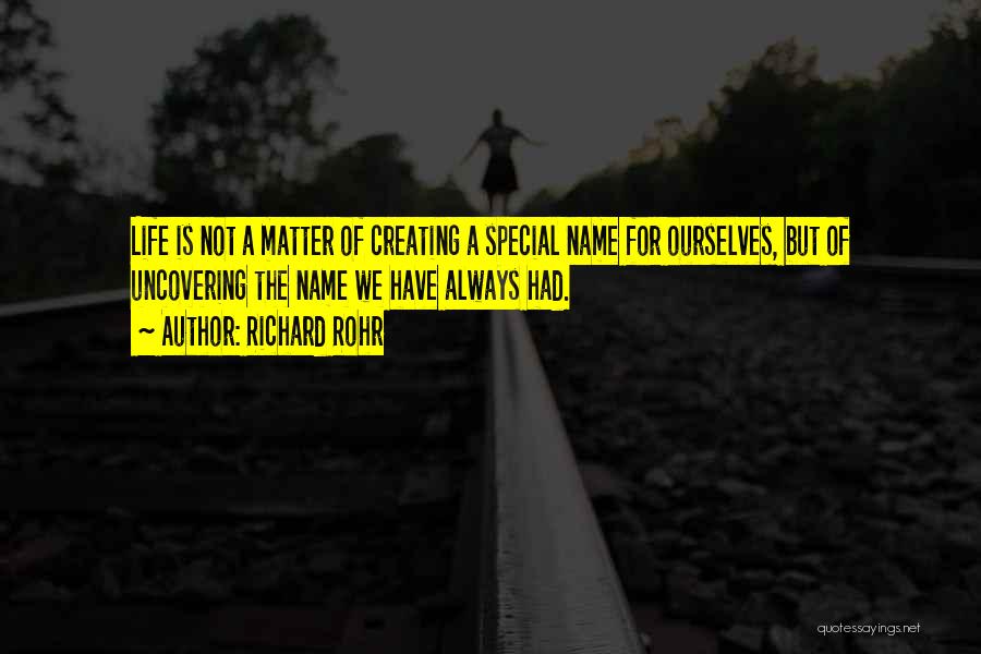 Richard Rohr Quotes: Life Is Not A Matter Of Creating A Special Name For Ourselves, But Of Uncovering The Name We Have Always