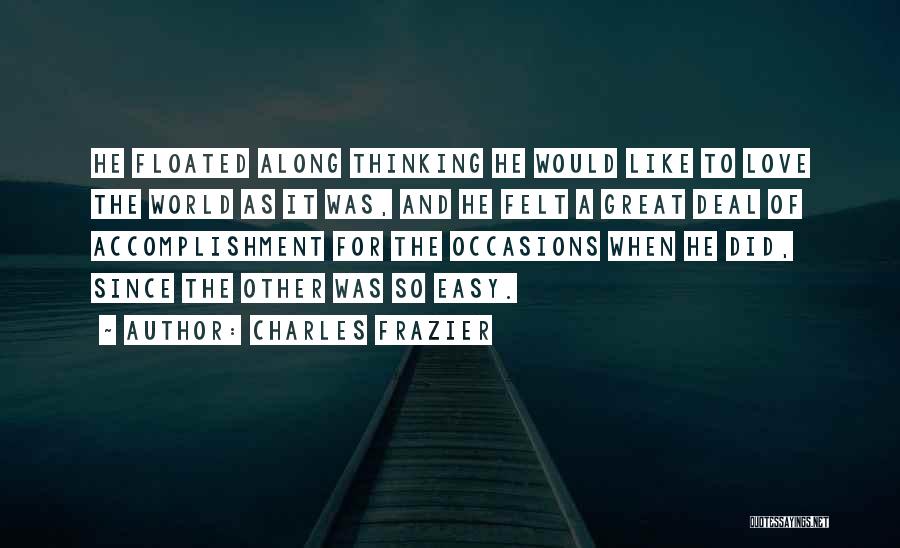 Charles Frazier Quotes: He Floated Along Thinking He Would Like To Love The World As It Was, And He Felt A Great Deal
