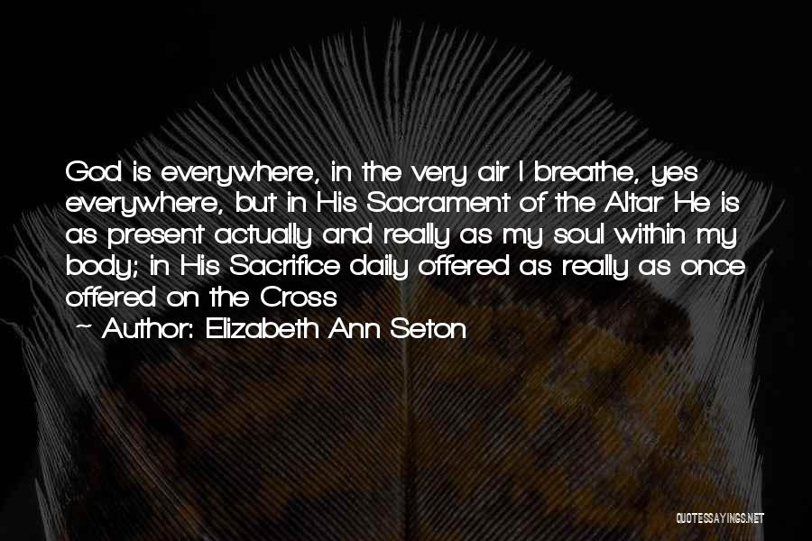 Elizabeth Ann Seton Quotes: God Is Everywhere, In The Very Air I Breathe, Yes Everywhere, But In His Sacrament Of The Altar He Is