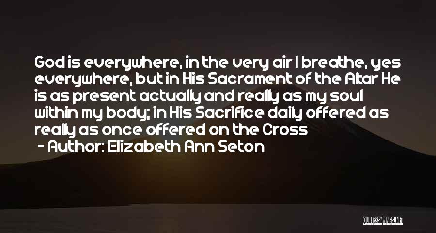 Elizabeth Ann Seton Quotes: God Is Everywhere, In The Very Air I Breathe, Yes Everywhere, But In His Sacrament Of The Altar He Is