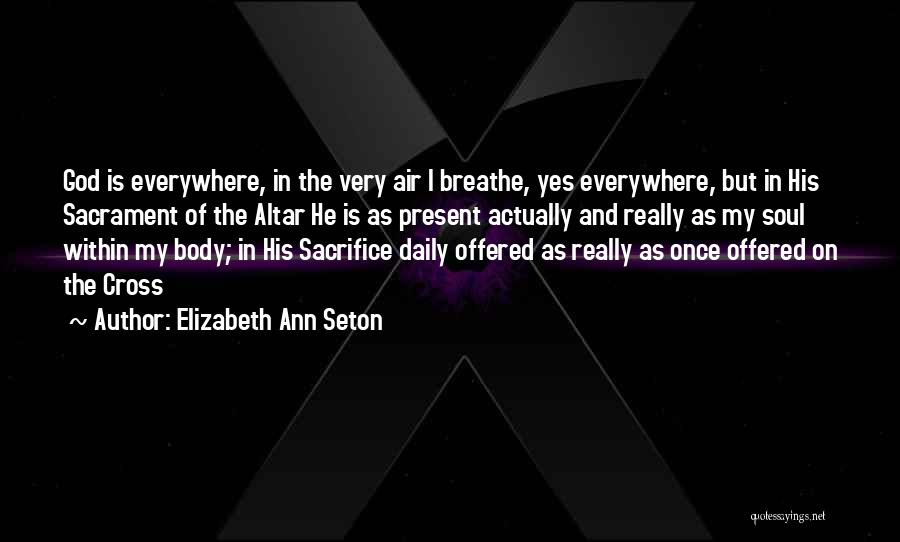 Elizabeth Ann Seton Quotes: God Is Everywhere, In The Very Air I Breathe, Yes Everywhere, But In His Sacrament Of The Altar He Is