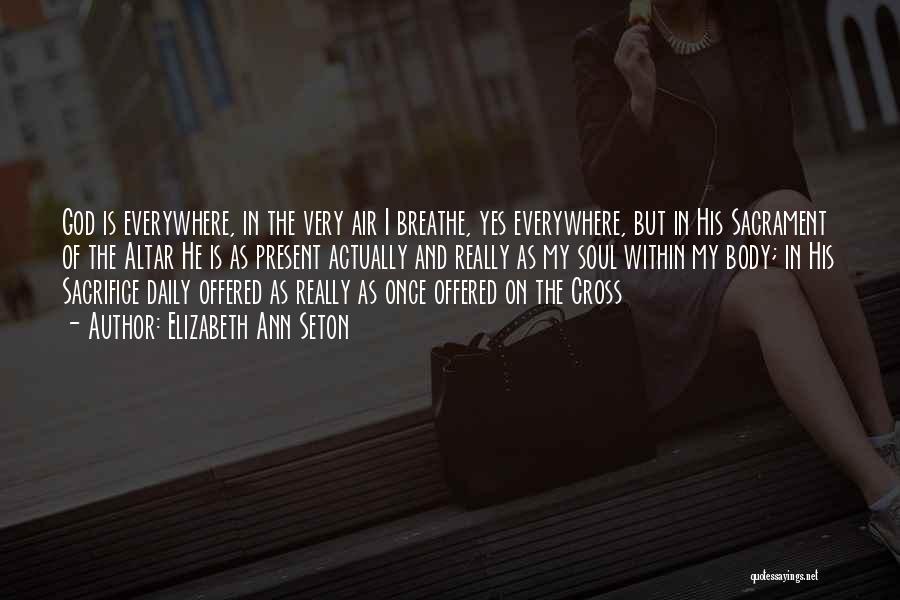 Elizabeth Ann Seton Quotes: God Is Everywhere, In The Very Air I Breathe, Yes Everywhere, But In His Sacrament Of The Altar He Is