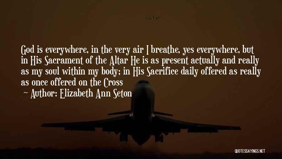 Elizabeth Ann Seton Quotes: God Is Everywhere, In The Very Air I Breathe, Yes Everywhere, But In His Sacrament Of The Altar He Is