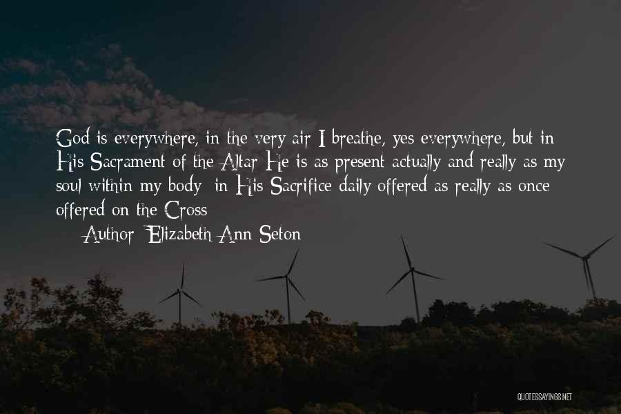 Elizabeth Ann Seton Quotes: God Is Everywhere, In The Very Air I Breathe, Yes Everywhere, But In His Sacrament Of The Altar He Is